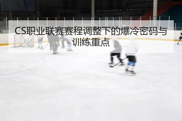 CS职业联赛赛程调整下的爆冷密码与训练重点
